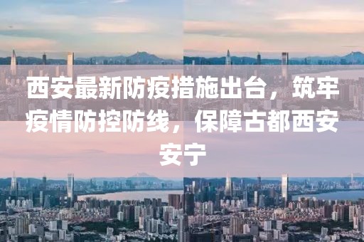 西安最新防疫措施出臺(tái)，筑牢疫情防控防線，保障古都西安安寧