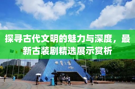 探尋古代文明的魅力與深度，最新古裝劇精選展示賞析