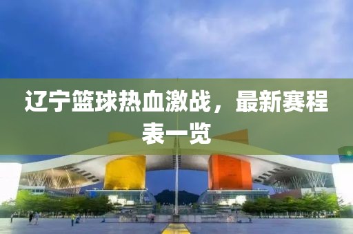 遼寧籃球熱血激戰(zhàn)，最新賽程表一覽