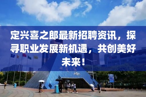 定興喜之郎最新招聘資訊，探尋職業(yè)發(fā)展新機(jī)遇，共創(chuàng)美好未來(lái)！