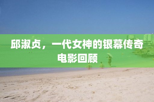 邱淑貞，一代女神的銀幕傳奇電影回顧