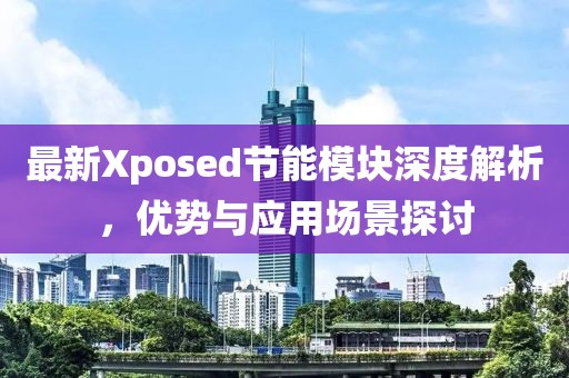 最新Xposed節(jié)能模塊深度解析，優(yōu)勢(shì)與應(yīng)用場(chǎng)景探討
