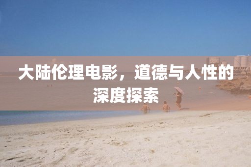 大陸倫理電影，道德與人性的深度探索