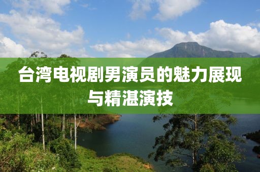 臺(tái)灣電視劇男演員的魅力展現(xiàn)與精湛演技