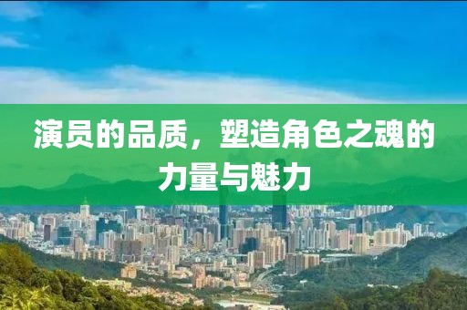 演員的品質(zhì)，塑造角色之魂的力量與魅力