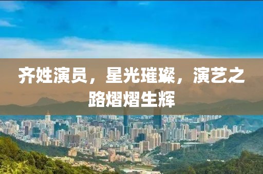 齊姓演員，星光璀璨，演藝之路熠熠生輝