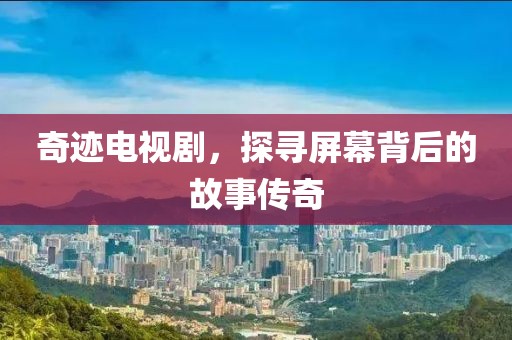 奇跡電視劇，探尋屏幕背后的故事傳奇