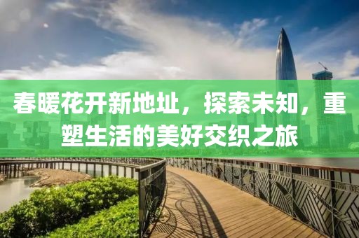 春暖花開新地址，探索未知，重塑生活的美好交織之旅
