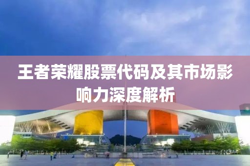 王者榮耀股票代碼及其市場影響力深度解析