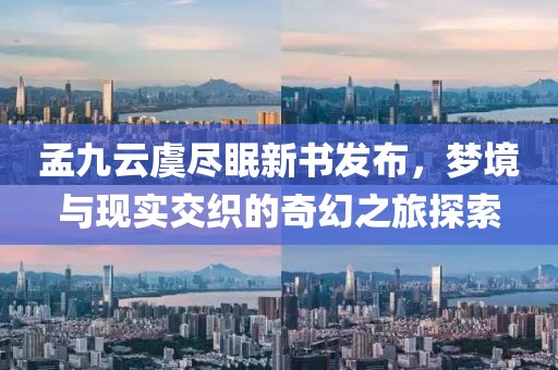 孟九云虞盡眠新書發(fā)布，夢境與現(xiàn)實(shí)交織的奇幻之旅探索