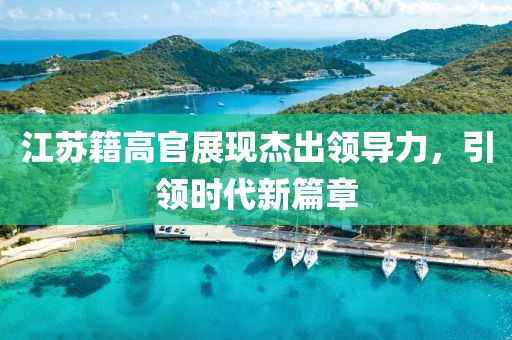 江蘇籍高官展現(xiàn)杰出領(lǐng)導(dǎo)力，引領(lǐng)時(shí)代新篇章