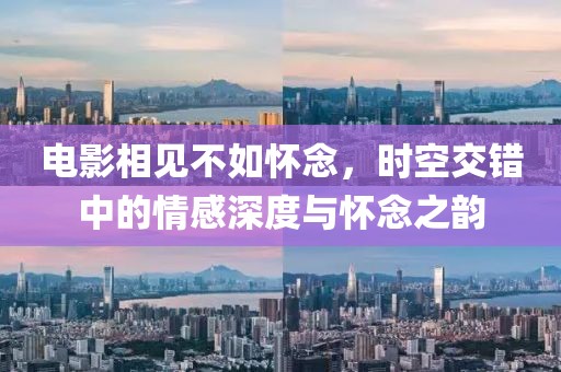 電影相見不如懷念，時空交錯中的情感深度與懷念之韻