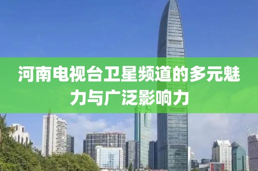 河南電視臺衛(wèi)星頻道的多元魅力與廣泛影響力