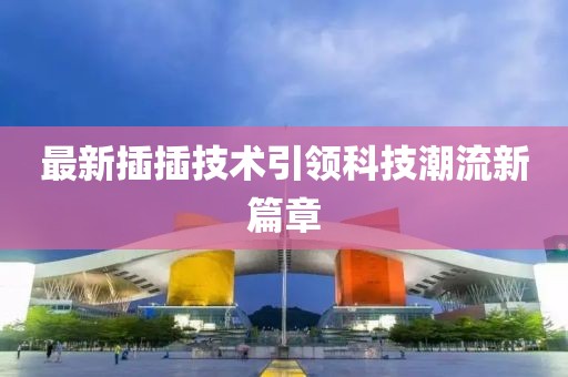 最新插插技術(shù)引領(lǐng)科技潮流新篇章