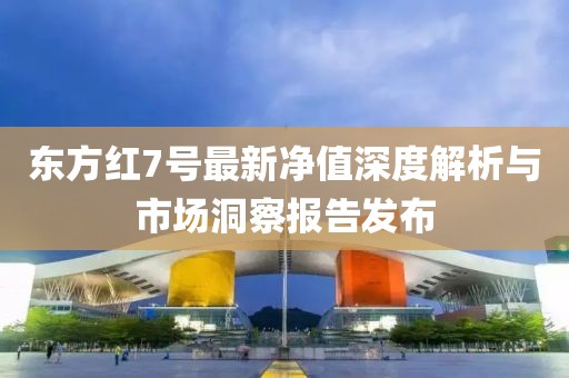 東方紅7號最新凈值深度解析與市場洞察報告發(fā)布