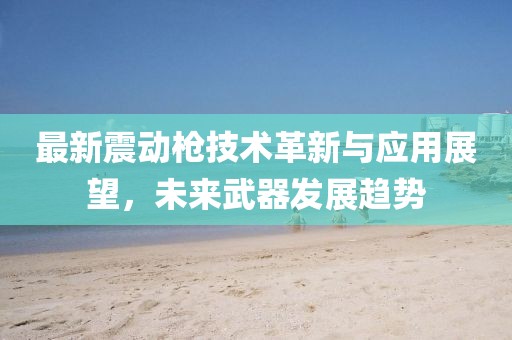 最新震動(dòng)槍技術(shù)革新與應(yīng)用展望，未來武器發(fā)展趨勢