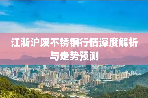 江浙滬廢不銹鋼行情深度解析與走勢(shì)預(yù)測(cè)