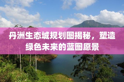 丹洲生態(tài)城規(guī)劃圖揭秘，塑造綠色未來(lái)的藍(lán)圖愿景