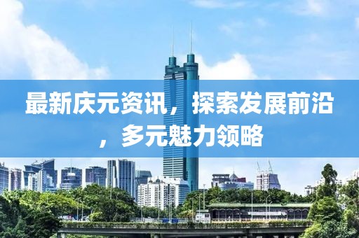 最新慶元資訊，探索發(fā)展前沿，多元魅力領(lǐng)略