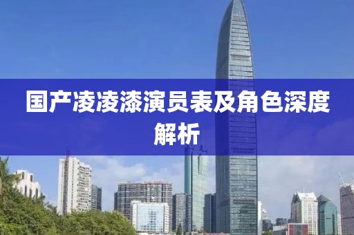 國(guó)產(chǎn)凌凌漆演員表及角色深度解析