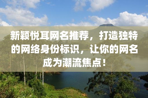 新穎悅耳網(wǎng)名推薦，打造獨(dú)特的網(wǎng)絡(luò)身份標(biāo)識(shí)，讓你的網(wǎng)名成為潮流焦點(diǎn)！