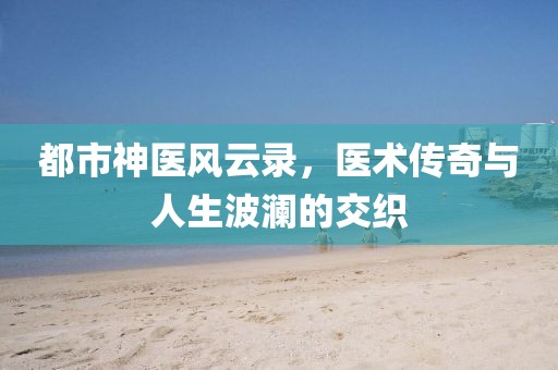 都市神醫(yī)風云錄，醫(yī)術傳奇與人生波瀾的交織
