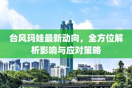 臺風(fēng)瑪娃最新動向，全方位解析影響與應(yīng)對策略