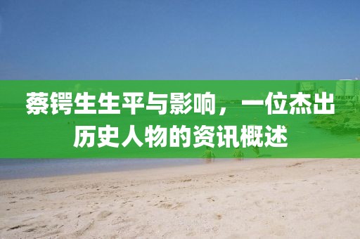 蔡鍔生生平與影響，一位杰出歷史人物的資訊概述