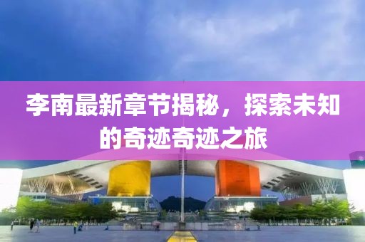 李南最新章節(jié)揭秘，探索未知的奇跡奇跡之旅