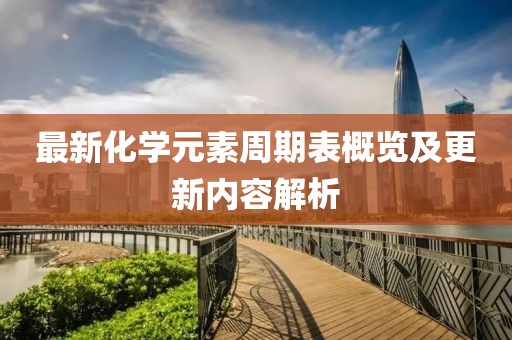 最新化學元素周期表概覽及更新內容解析