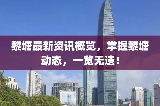 黎塘最新資訊概覽，掌握黎塘動態(tài)，一覽無遺！