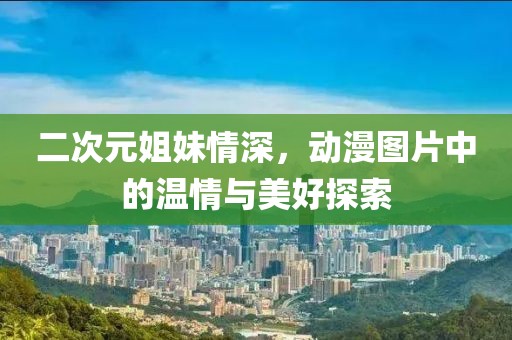 二次元姐妹情深，動漫圖片中的溫情與美好探索