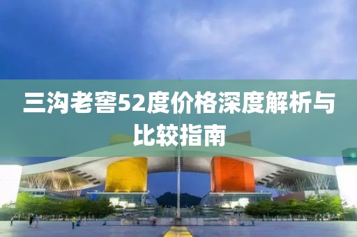三溝老窖52度價格深度解析與比較指南
