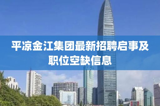 平?jīng)鼋鸾瘓F(tuán)最新招聘啟事及職位空缺信息
