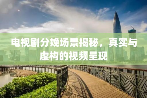 電視劇分娩場景揭秘，真實與虛構(gòu)的視頻呈現(xiàn)