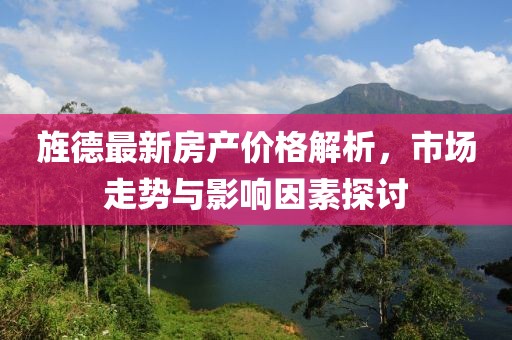 旌德最新房產(chǎn)價(jià)格解析，市場(chǎng)走勢(shì)與影響因素探討