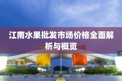 江南水果批發(fā)市場(chǎng)價(jià)格全面解析與概覽