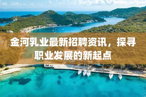 金河乳業(yè)最新招聘資訊，探尋職業(yè)發(fā)展的新起點