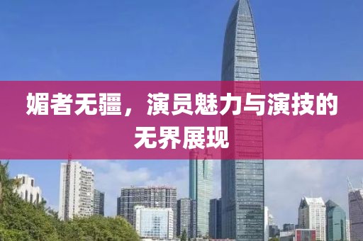 媚者無疆，演員魅力與演技的無界展現(xiàn)