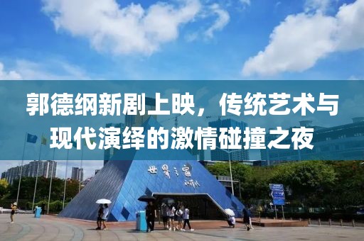 郭德綱新劇上映，傳統(tǒng)藝術(shù)與現(xiàn)代演繹的激情碰撞之夜