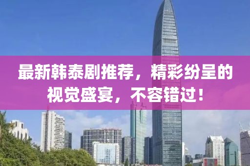 最新韓泰劇推薦，精彩紛呈的視覺(jué)盛宴，不容錯(cuò)過(guò)！