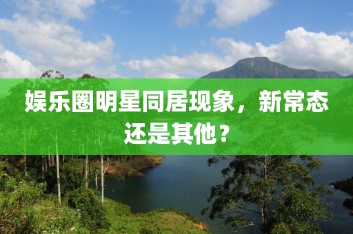 娛樂圈明星同居現(xiàn)象，新常態(tài)還是其他？