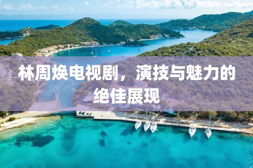 林周煥電視劇，演技與魅力的絕佳展現(xiàn)