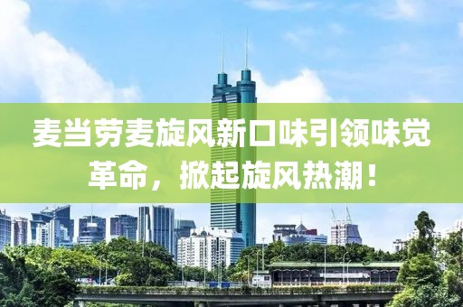 麥當(dāng)勞麥旋風(fēng)新口味引領(lǐng)味覺革命，掀起旋風(fēng)熱潮！