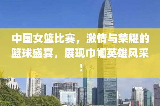 中國女籃比賽，激情與榮耀的籃球盛宴，展現(xiàn)巾幗英雄風(fēng)采！