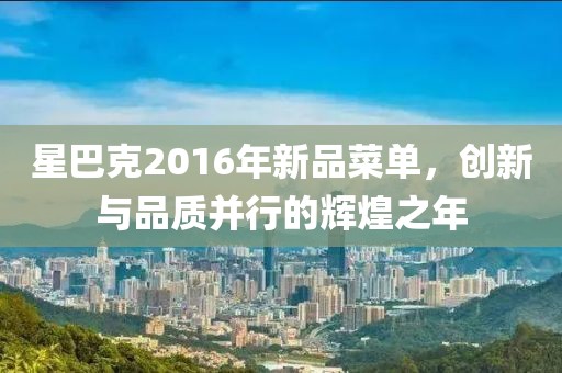 星巴克2016年新品菜單，創(chuàng)新與品質(zhì)并行的輝煌之年