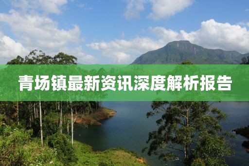 青場(chǎng)鎮(zhèn)最新資訊深度解析報(bào)告