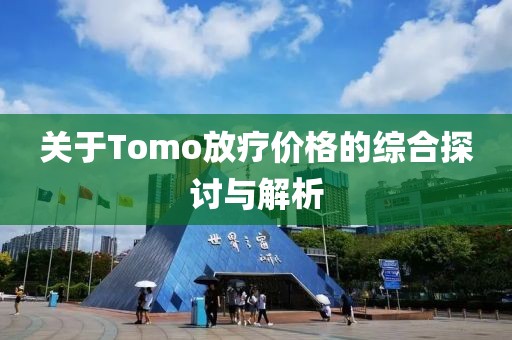 關于Tomo放療價格的綜合探討與解析