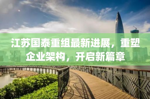 江蘇國泰重組最新進(jìn)展，重塑企業(yè)架構(gòu)，開啟新篇章