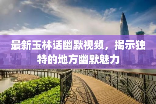 最新玉林話幽默視頻，揭示獨(dú)特的地方幽默魅力